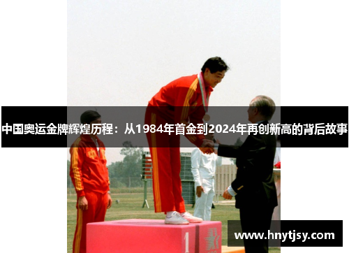 中国奥运金牌辉煌历程：从1984年首金到2024年再创新高的背后故事
