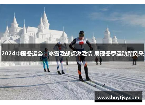 2024中国冬运会：冰雪激战点燃激情 展现冬季运动新风采
