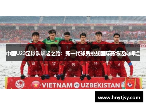 中国U23足球队崛起之路：新一代球员挑战国际赛场迈向辉煌