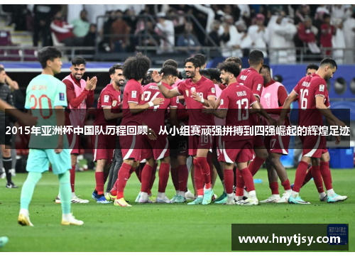 2015年亚洲杯中国队历程回顾：从小组赛顽强拼搏到四强崛起的辉煌足迹