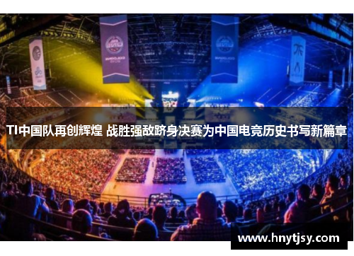 TI中国队再创辉煌 战胜强敌跻身决赛为中国电竞历史书写新篇章
