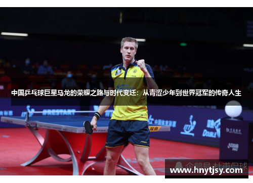 中国乒乓球巨星马龙的荣耀之路与时代变迁：从青涩少年到世界冠军的传奇人生