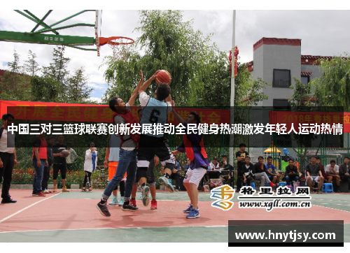中国三对三篮球联赛创新发展推动全民健身热潮激发年轻人运动热情