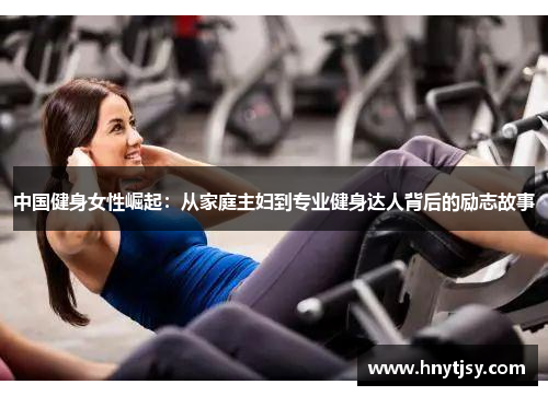 中国健身女性崛起：从家庭主妇到专业健身达人背后的励志故事