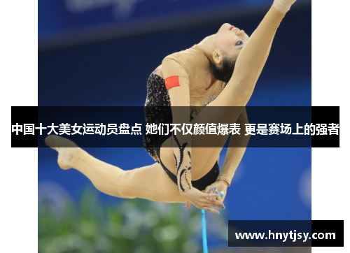 中国十大美女运动员盘点 她们不仅颜值爆表 更是赛场上的强者