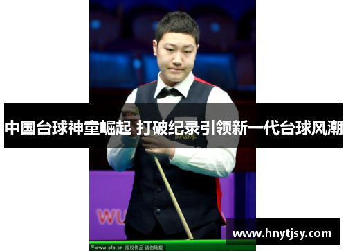 中国台球神童崛起 打破纪录引领新一代台球风潮