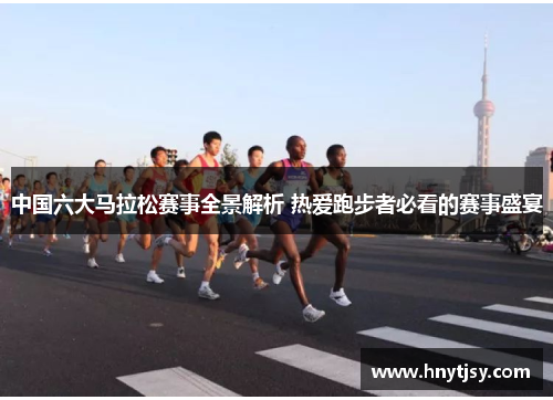 中国六大马拉松赛事全景解析 热爱跑步者必看的赛事盛宴