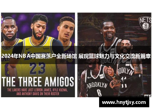 2024年NBA中国赛落户全新场馆 展现篮球魅力与文化交流新篇章