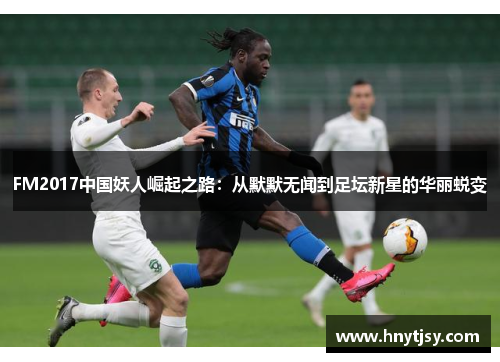 FM2017中国妖人崛起之路：从默默无闻到足坛新星的华丽蜕变