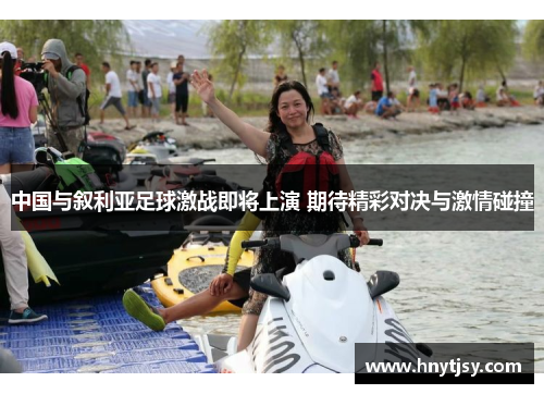 中国与叙利亚足球激战即将上演 期待精彩对决与激情碰撞