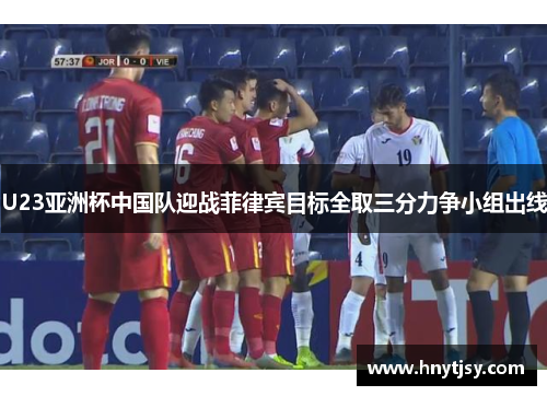 U23亚洲杯中国队迎战菲律宾目标全取三分力争小组出线