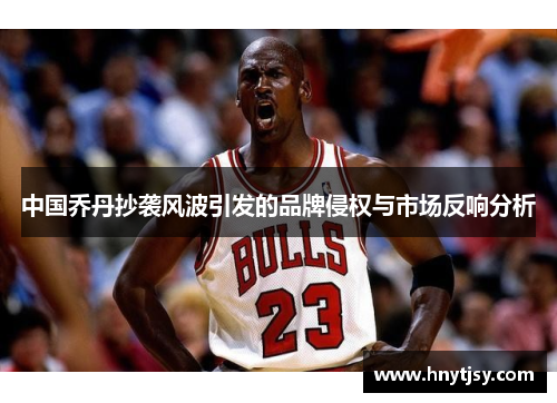 中国乔丹抄袭风波引发的品牌侵权与市场反响分析