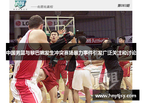 中国男篮与黎巴嫩发生冲突赛场暴力事件引发广泛关注和讨论