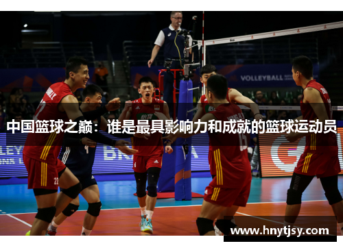 中国篮球之巅：谁是最具影响力和成就的篮球运动员