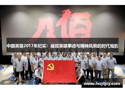 中国英雄2017年纪实：展现英雄事迹与精神风貌的时代缩影