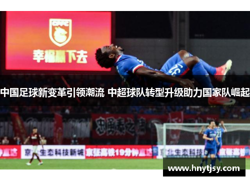 中国足球新变革引领潮流 中超球队转型升级助力国家队崛起
