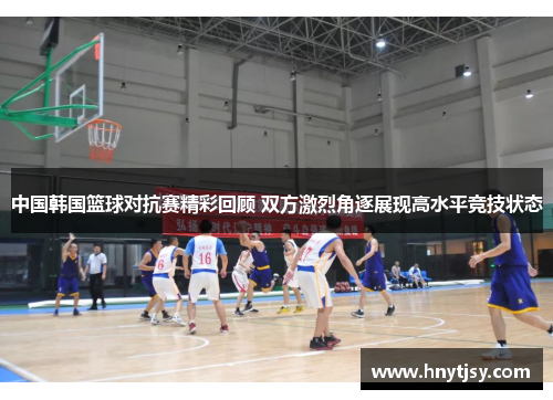 中国韩国篮球对抗赛精彩回顾 双方激烈角逐展现高水平竞技状态
