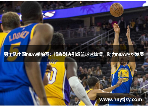 勇士队中国NBA季前赛：精彩对决引爆篮球迷热情，助力NBA在华发展